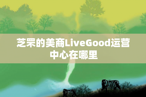 芝罘的美商LiveGood运营中心在哪里