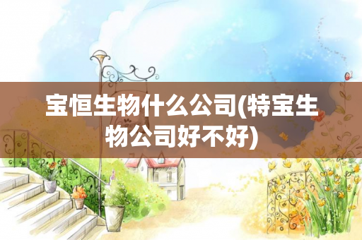 宝恒生物什么公司(特宝生物公司好不好)