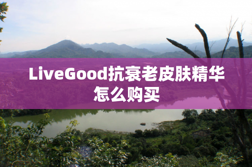 LiveGood抗衰老皮肤精华怎么购买