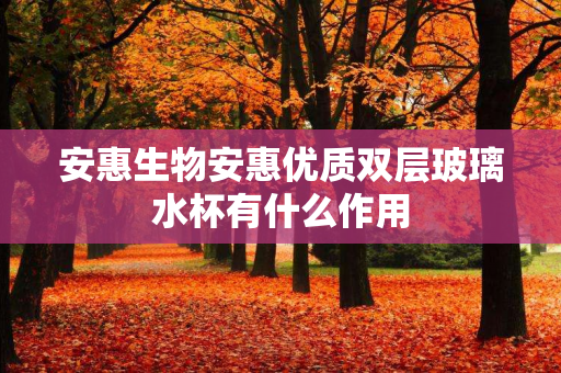 安惠生物安惠优质双层玻璃水杯有什么作用