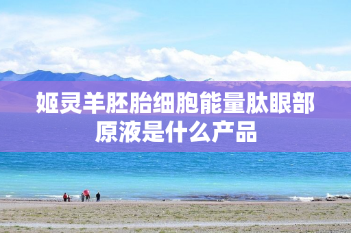 姬灵羊胚胎细胞能量肽眼部原液是什么产品