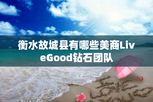 衡水故城县有哪些美商LiveGood钻石团队