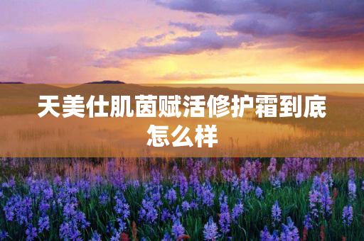 天美仕肌茵赋活修护霜到底怎么样
