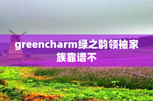 greencharm绿之韵领袖家族靠谱不