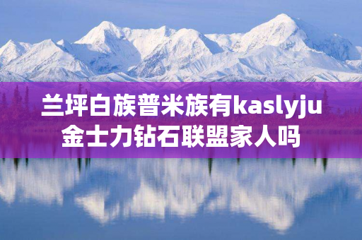 兰坪白族普米族有kaslyju金士力钻石联盟家人吗