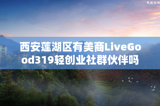 西安莲湖区有美商LiveGood319轻创业社群伙伴吗