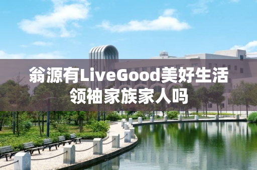 翁源有LiveGood美好生活领袖家族家人吗