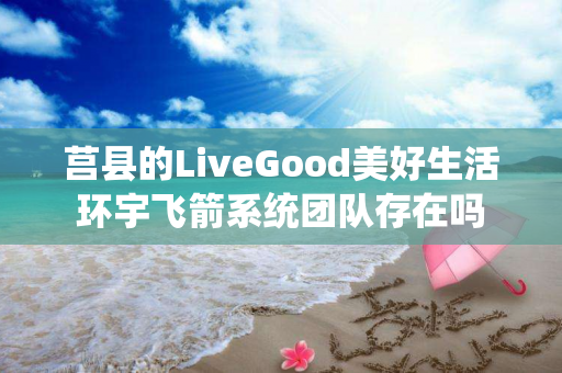 莒县的LiveGood美好生活环宇飞箭系统团队存在吗