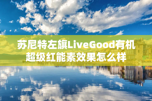 苏尼特左旗LiveGood有机超级红能素效果怎么样