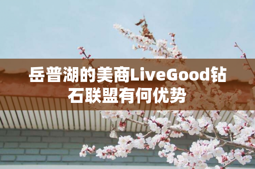 岳普湖的美商LiveGood钻石联盟有何优势