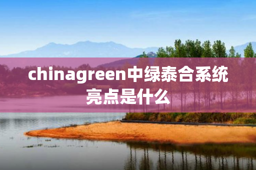 chinagreen中绿泰合系统亮点是什么