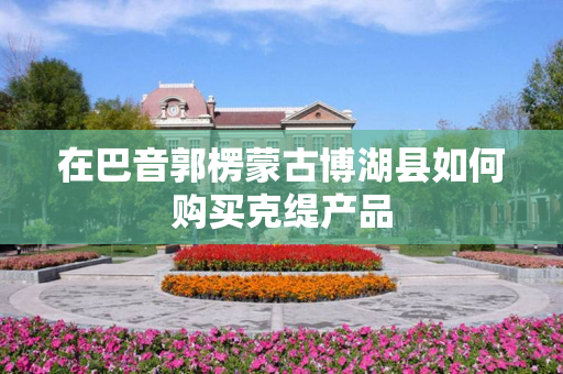 在巴音郭楞蒙古博湖县如何购买克缇产品