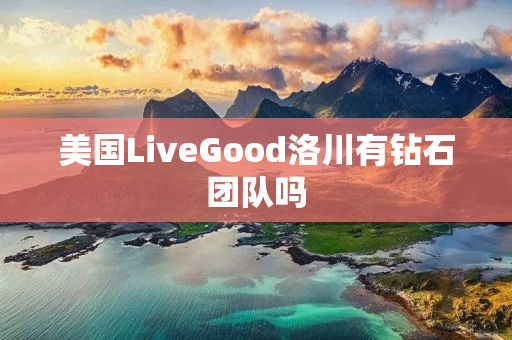 美国LiveGood洛川有钻石团队吗