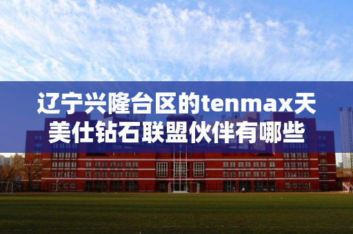 辽宁兴隆台区的tenmax天美仕钻石联盟伙伴有哪些