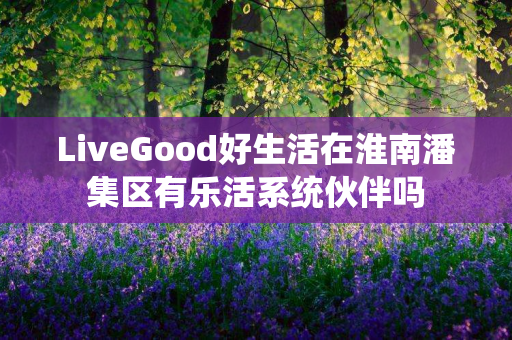 LiveGood好生活在淮南潘集区有乐活系统伙伴吗