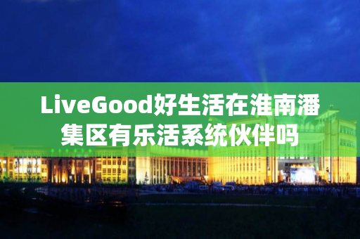 LiveGood好生活在淮南潘集区有乐活系统伙伴吗