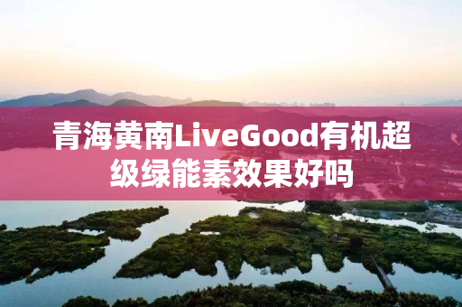 青海黄南LiveGood有机超级绿能素效果好吗