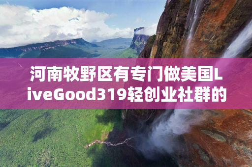 河南牧野区有专门做美国LiveGood319轻创业社群的伙伴吗