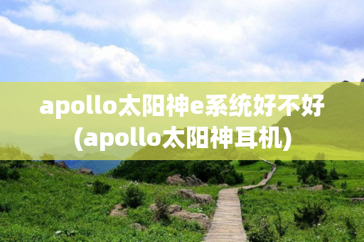 apollo太阳神e系统好不好(apollo太阳神耳机)