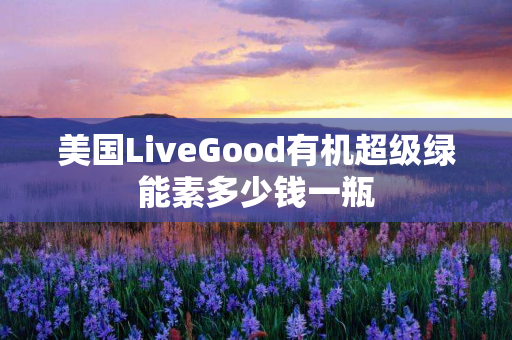 美国LiveGood有机超级绿能素多少钱一瓶