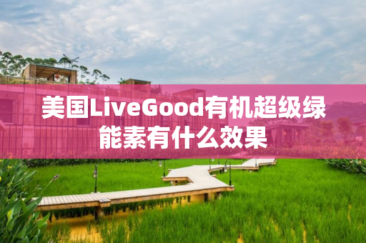 美国LiveGood有机超级绿能素有什么效果