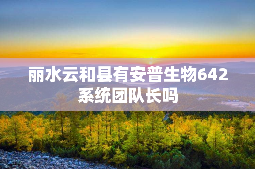 丽水云和县有安普生物642系统团队长吗