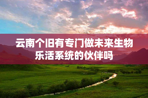 云南个旧有专门做未来生物乐活系统的伙伴吗