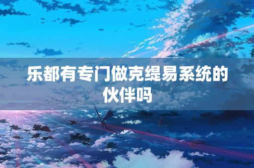 乐都有专门做克缇易系统的伙伴吗