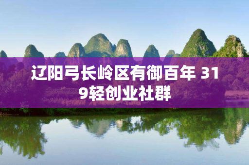 辽阳弓长岭区有御百年 319轻创业社群