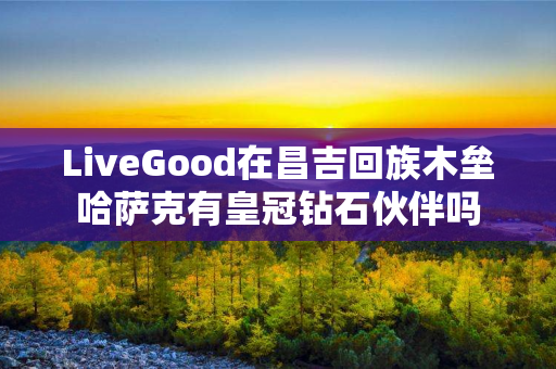 LiveGood在昌吉回族木垒哈萨克有皇冠钻石伙伴吗