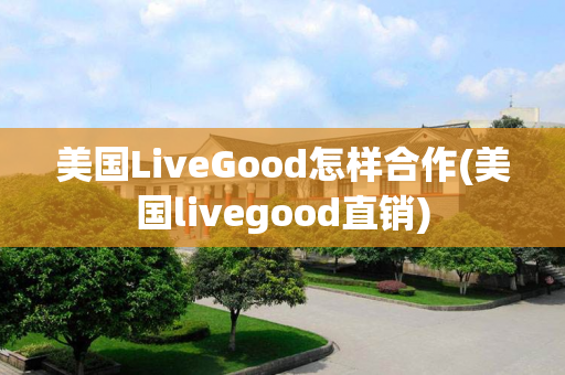 美国LiveGood怎样合作(美国livegood直销)