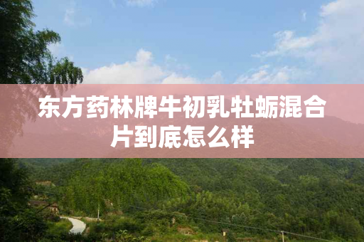 东方药林牌牛初乳牡蛎混合片到底怎么样