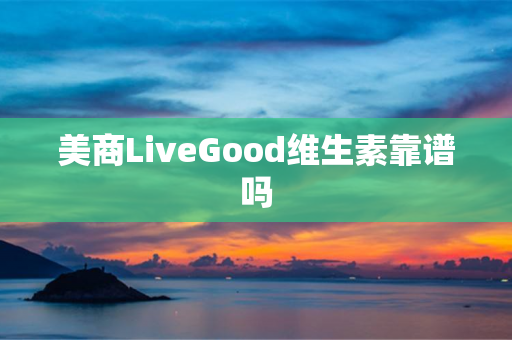 美商LiveGood维生素靠谱吗