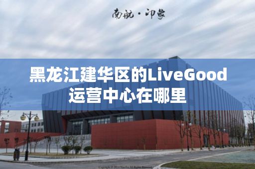 黑龙江建华区的LiveGood运营中心在哪里