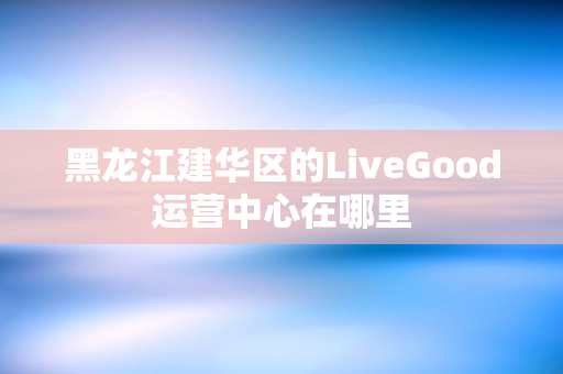 黑龙江建华区的LiveGood运营中心在哪里