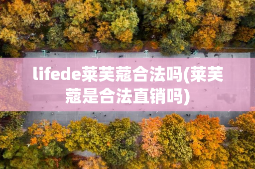 lifede莱芙蔻合法吗(莱芙蔻是合法直销吗)