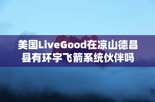 美国LiveGood在凉山德昌县有环宇飞箭系统伙伴吗