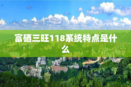 富硒三旺118系统特点是什么
