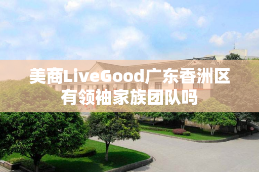 美商LiveGood广东香洲区有领袖家族团队吗