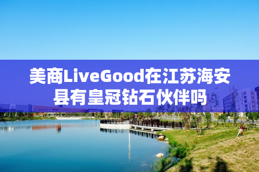 美商LiveGood在江苏海安县有皇冠钻石伙伴吗