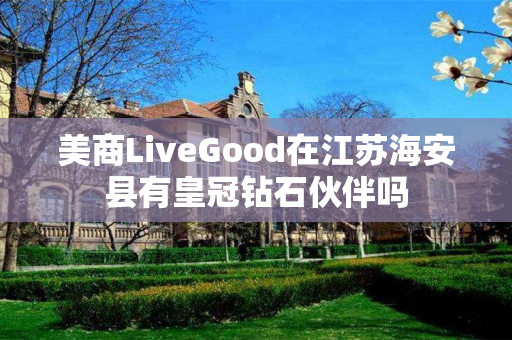 美商LiveGood在江苏海安县有皇冠钻石伙伴吗