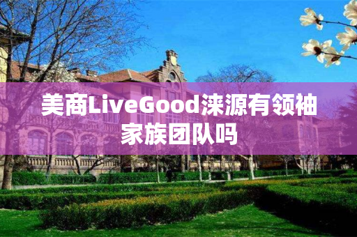 美商LiveGood涞源有领袖家族团队吗