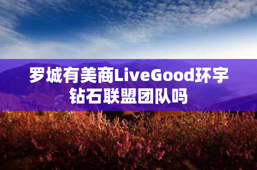 罗城有美商LiveGood环宇钻石联盟团队吗