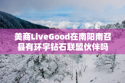 美商LiveGood在南阳南召县有环宇钻石联盟伙伴吗