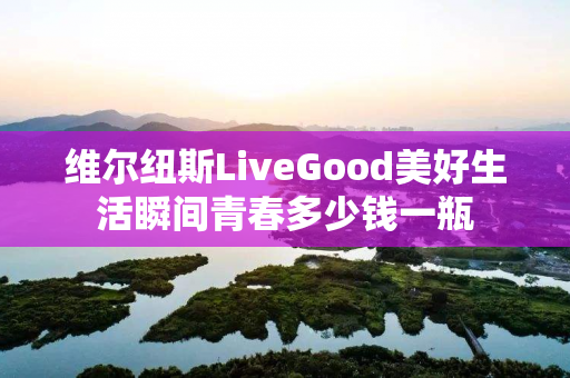维尔纽斯LiveGood美好生活瞬间青春多少钱一瓶