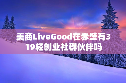 美商LiveGood在赤壁有319轻创业社群伙伴吗