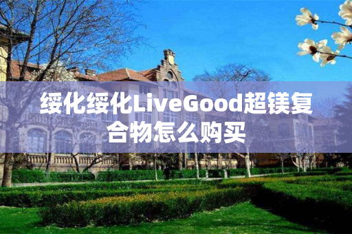 绥化绥化LiveGood超镁复合物怎么购买