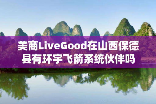 美商LiveGood在山西保德县有环宇飞箭系统伙伴吗