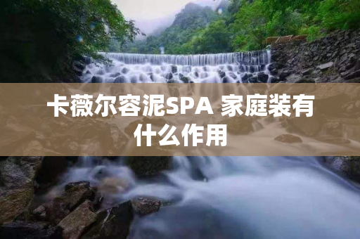 卡薇尔容泥SPA 家庭装有什么作用