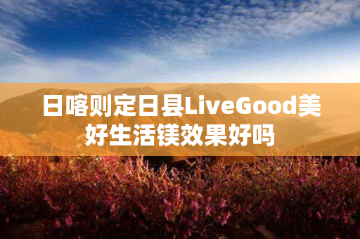 日喀则定日县LiveGood美好生活镁效果好吗
